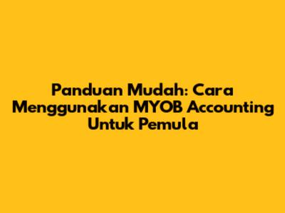 Panduan Mudah: Cara Menggunakan MYOB Accounting Untuk Pemula