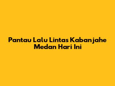 Pantau Lalu Lintas Kabanjahe Medan Hari Ini