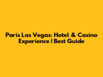 Paris Las Vegas: Hotel & Casino Experience | Best Guide