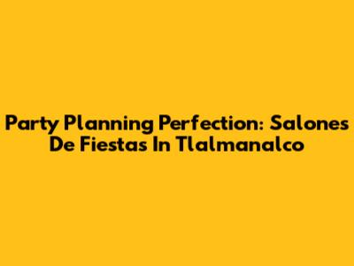 Party Planning Perfection: Salones De Fiestas In Tlalmanalco