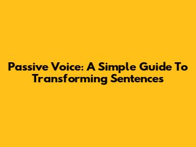 Passive Voice: A Simple Guide To Transforming Sentences