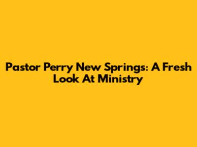 Pastor Perry New Springs: A Fresh Look At Ministry