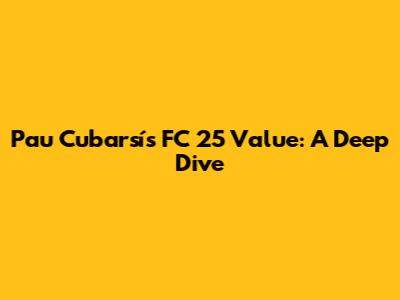 Pau Cubarsí's FC 25 Value: A Deep Dive