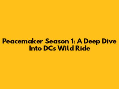 Peacemaker Season 1: A Deep Dive Into DC's Wild Ride