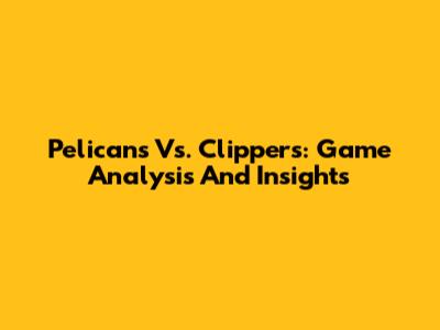Pelicans Vs. Clippers: Game Analysis And Insights