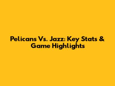 Pelicans Vs. Jazz: Key Stats & Game Highlights