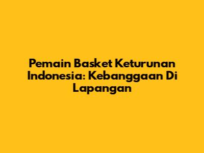 Pemain Basket Keturunan Indonesia: Kebanggaan Di Lapangan