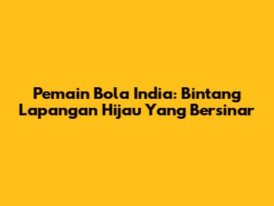 Pemain Bola India: Bintang Lapangan Hijau Yang Bersinar