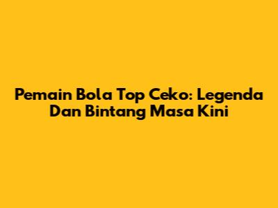 Pemain Bola Top Ceko: Legenda Dan Bintang Masa Kini