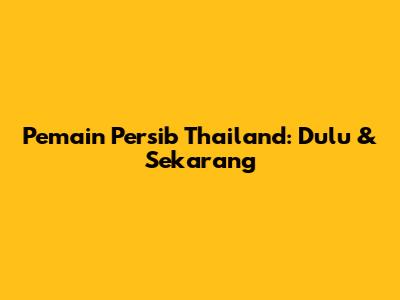 Pemain Persib Thailand: Dulu & Sekarang