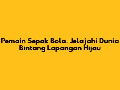 Pemain Sepak Bola: Jelajahi Dunia Bintang Lapangan Hijau