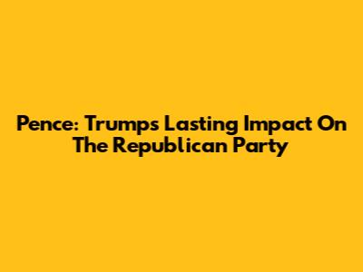 Pence: Trump's Lasting Impact On The Republican Party