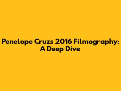 Penelope Cruz's 2016 Filmography: A Deep Dive
