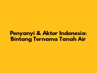 Penyanyi & Aktor Indonesia: Bintang Ternama Tanah Air