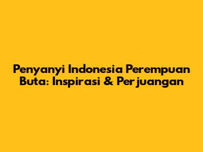 Penyanyi Indonesia Perempuan Buta: Inspirasi & Perjuangan