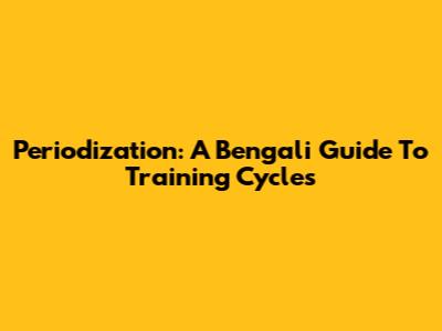 Periodization: A Bengali Guide To Training Cycles