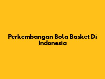 Perkembangan Bola Basket Di Indonesia