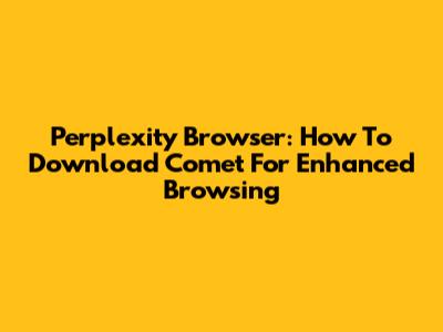 Perplexity Browser: How To Download Comet For Enhanced Browsing