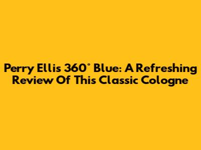 Perry Ellis 360° Blue: A Refreshing Review Of This Classic Cologne