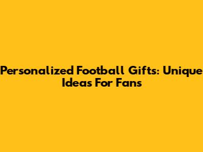 Personalized Football Gifts: Unique Ideas For Fans