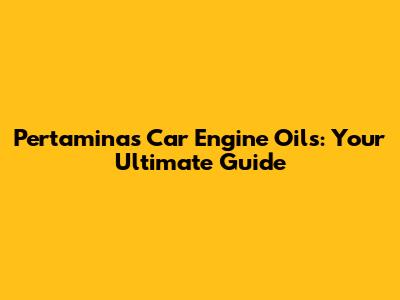 Pertamina's Car Engine Oils: Your Ultimate Guide