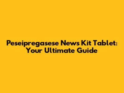 Peseipregasese News Kit Tablet: Your Ultimate Guide