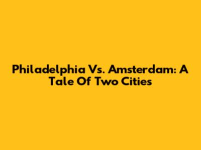 Philadelphia Vs. Amsterdam: A Tale Of Two Cities