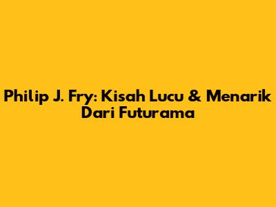 Philip J. Fry: Kisah Lucu & Menarik Dari Futurama
