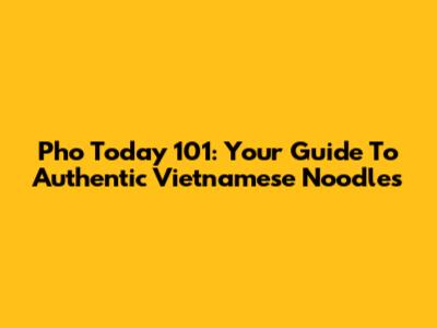 Pho Today 101: Your Guide To Authentic Vietnamese Noodles