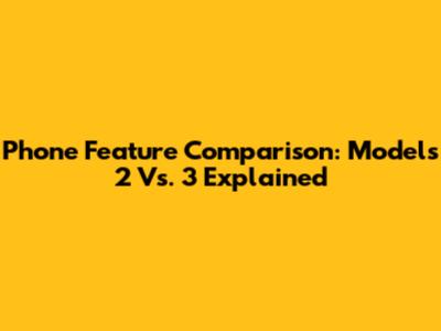 Phone Feature Comparison: Models 2 Vs. 3 Explained