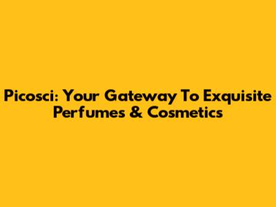 Picosci: Your Gateway To Exquisite Perfumes & Cosmetics