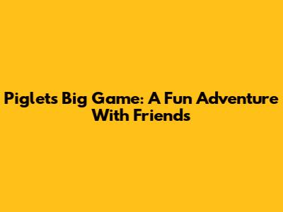 Piglet's Big Game: A Fun Adventure With Friends