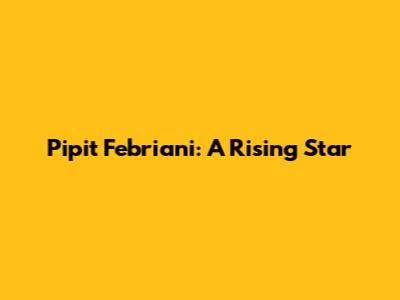 Pipit Febriani: A Rising Star