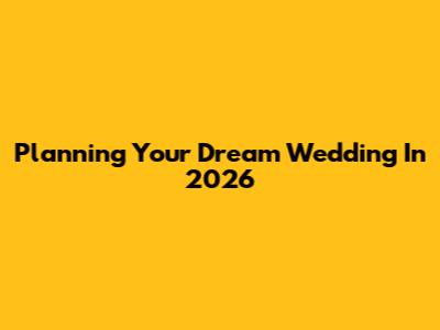 Planning Your Dream Wedding In 2026