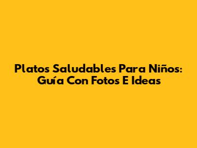 Platos Saludables Para Niños: Guía Con Fotos E Ideas