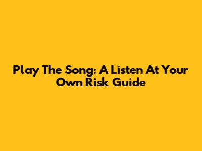Play The Song: A 'Listen At Your Own Risk' Guide