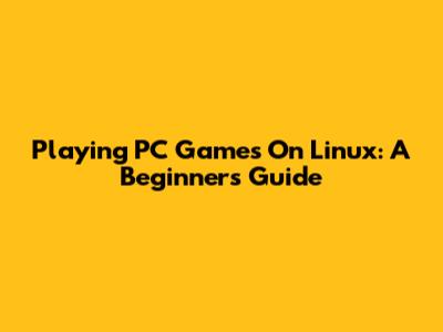 Playing PC Games On Linux: A Beginner's Guide