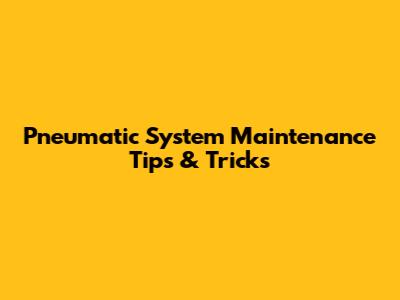 Pneumatic System Maintenance Tips & Tricks