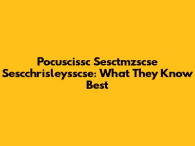Pocuscissc Sesctmzscse Sescchrisleysscse: What They Know Best