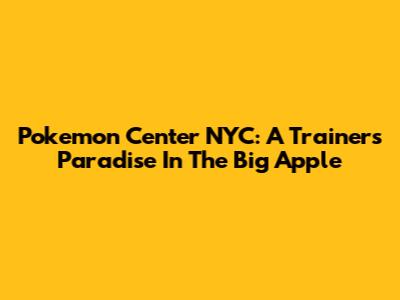 Pokemon Center NYC: A Trainer's Paradise In The Big Apple