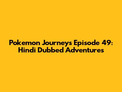 Pokemon Journeys Episode 49: Hindi Dubbed Adventures