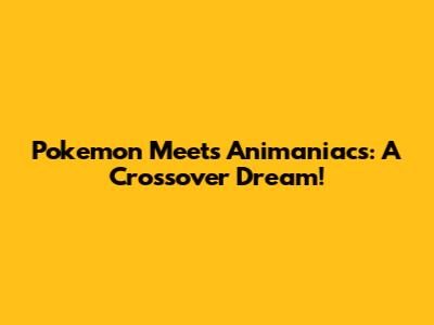 Pokemon Meets Animaniacs: A Crossover Dream!