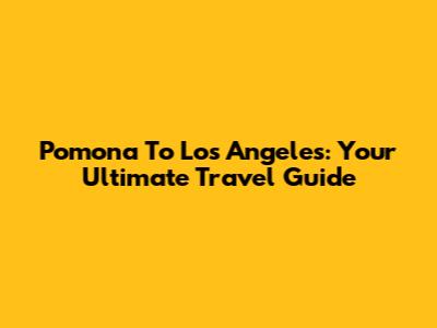Pomona To Los Angeles: Your Ultimate Travel Guide