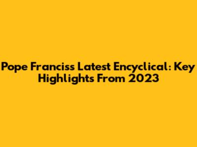 Pope Francis's Latest Encyclical: Key Highlights From 2023