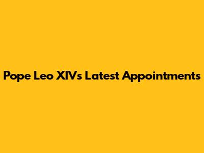 Pope Leo XIV's Latest Appointments