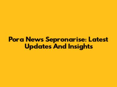 Pora News Sepronarise: Latest Updates And Insights
