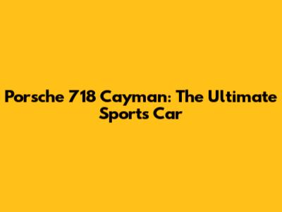 Porsche 718 Cayman: The Ultimate Sports Car