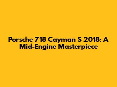 Porsche 718 Cayman S 2018: A Mid-Engine Masterpiece