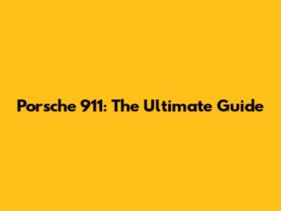 Porsche 911: The Ultimate Guide