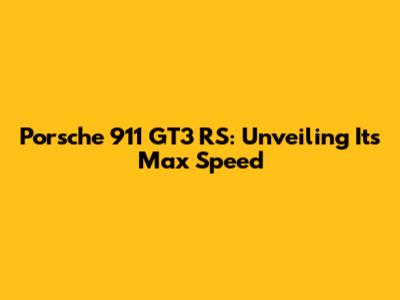 Porsche 911 GT3 RS: Unveiling Its Max Speed